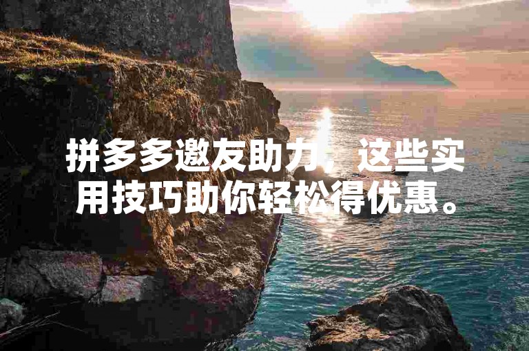 拼多多邀友助力，这些实用技巧助你轻松得优惠。