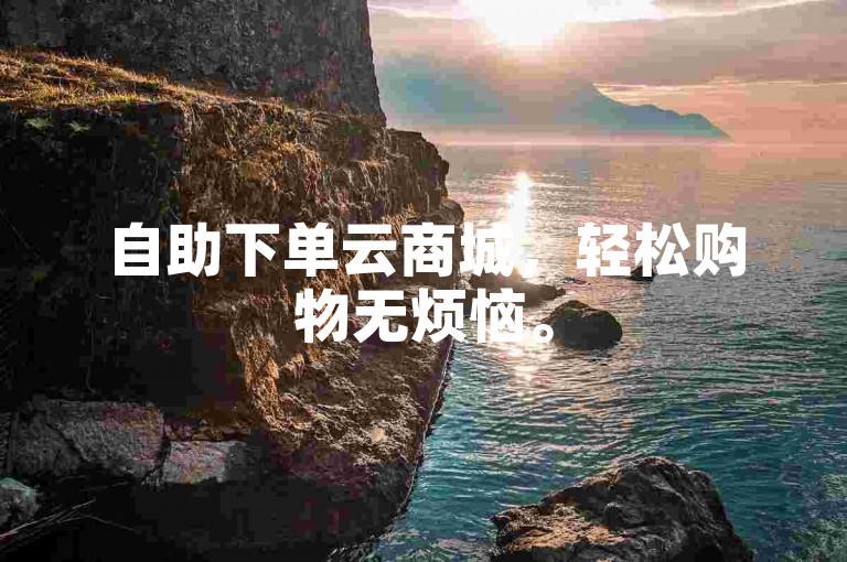 自助下单云商城，轻松购物无烦恼。