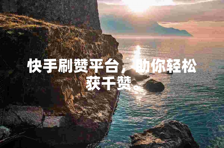 快手刷赞平台，助你轻松获千赞。