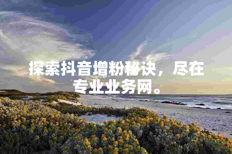 探索抖音增粉秘诀，尽在专业业务网。