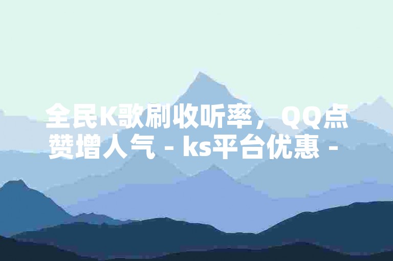 全民K歌刷收听率，QQ点赞增人气 - ks平台优惠 - 快手24小时业务不停歇！