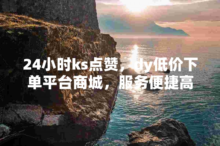 24小时ks点赞，dy低价下单平台商城，服务便捷高效。