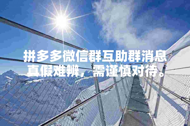 拼多多微信群互助群消息真假难辨，需谨慎对待。