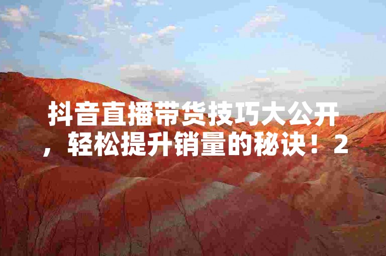 抖音直播带货技巧大公开，轻松提升销量的秘诀！2025必备