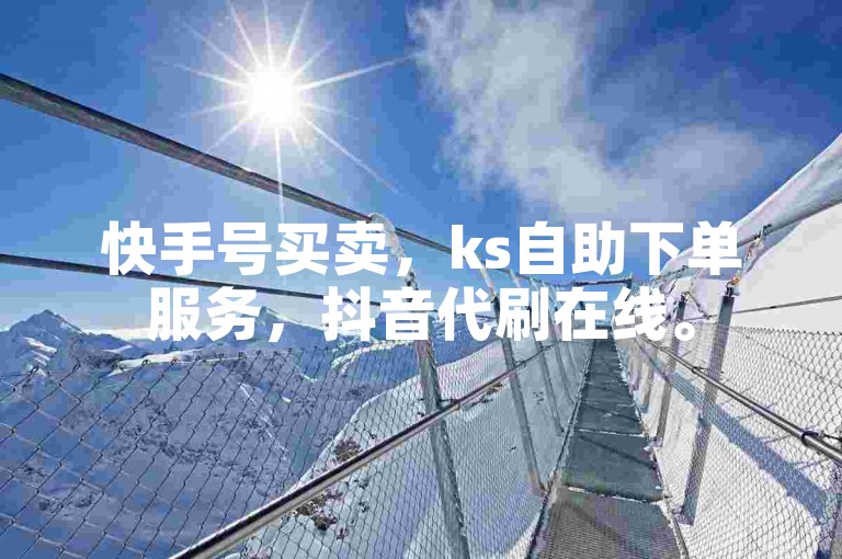 快手号买卖，ks自助下单服务，抖音代刷在线。