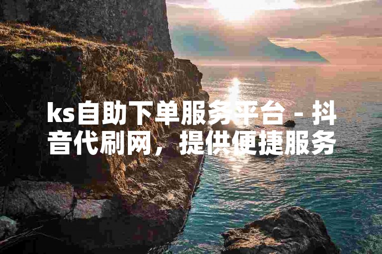ks自助下单服务平台 - 抖音代刷网，提供便捷服务。