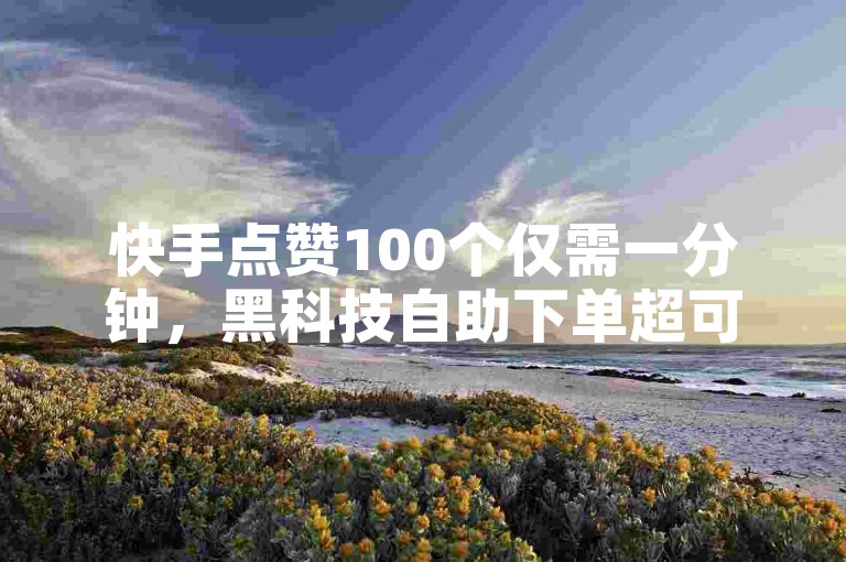 快手点赞100个仅需一分钟，黑科技自助下单超可靠。