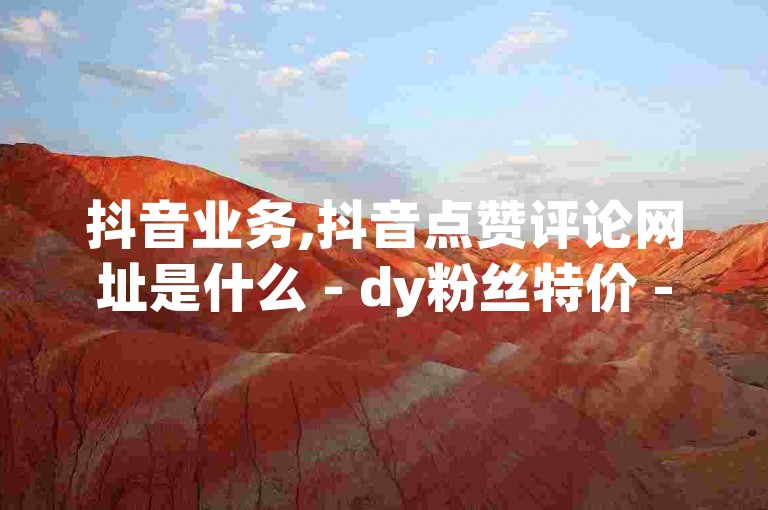 抖音业务,抖音点赞评论网址是什么 - dy粉丝特价 - 卡盟平台qq业务