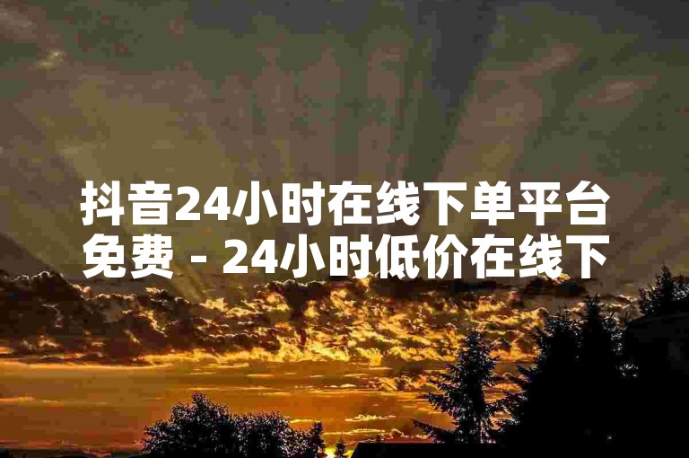 抖音24小时在线下单平台免费 - 24小时低价在线下单平台雷神。