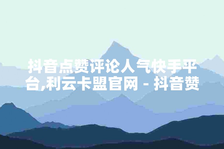 抖音点赞评论人气快手平台,利云卡盟官网 - 抖音赞平台全网最便宜 - 王者荣耀低价卡盟