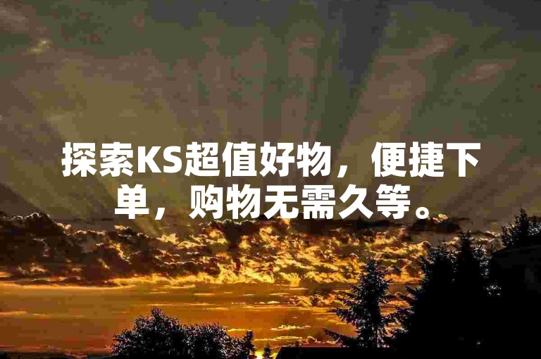 探索KS超值好物，便捷下单，购物无需久等。