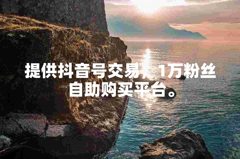提供抖音号交易，1万粉丝自助购买平台。