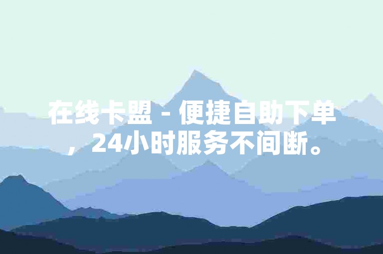 在线卡盟 - 便捷自助下单，24小时服务不间断。