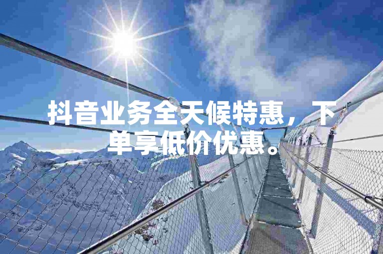 抖音业务全天候特惠，下单享低价优惠。