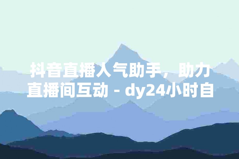抖音直播人气助手，助力直播间互动 - dy24小时自助服务平台 - ks业务推广。