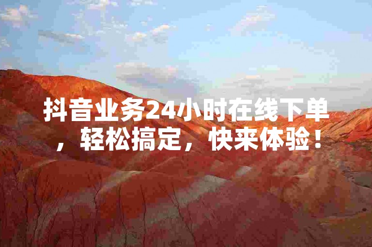 抖音业务24小时在线下单，轻松搞定，快来体验！
