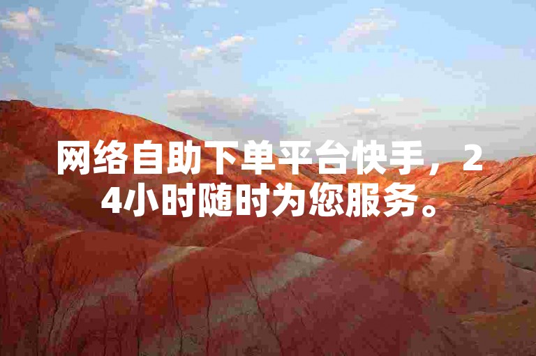 网络自助下单平台快手，24小时随时为您服务。