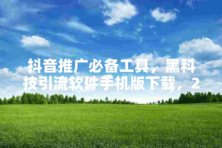 抖音推广必备工具，黑科技引流软件手机版下载，24小时自助下单平台。