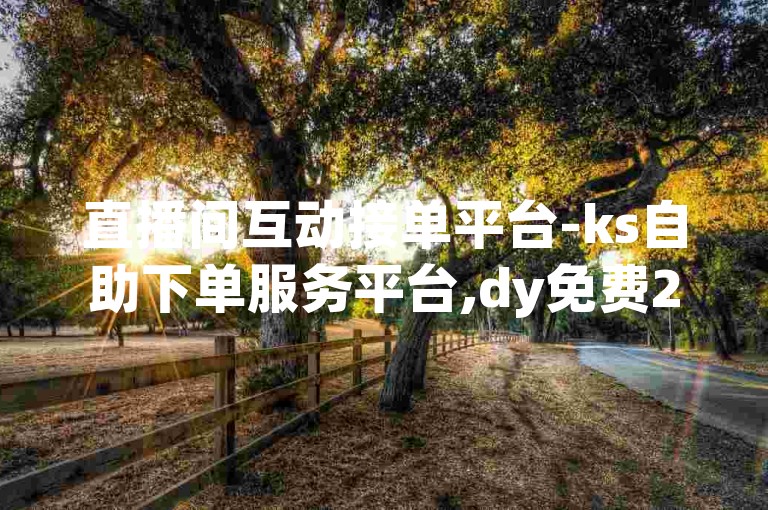 直播间互动接单平台-ks自助下单服务平台,dy免费24小时下单平台，专业高效。