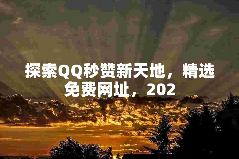 探索QQ秒赞新天地，精选免费网址，2025必备技能！