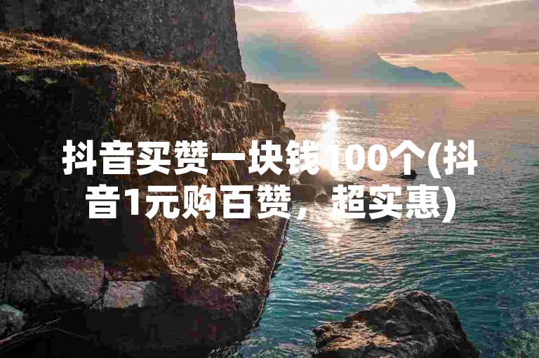 抖音买赞一块钱100个(抖音1元购百赞，超实惠)
