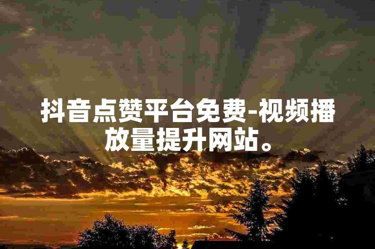 抖音点赞平台免费-视频播放量提升网站。