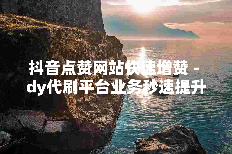 抖音点赞网站快速增赞 - dy代刷平台业务秒速提升