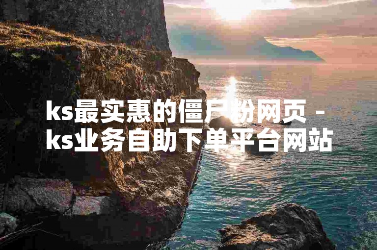 ks最实惠的僵尸粉网页 - ks业务自助下单平台网站每日