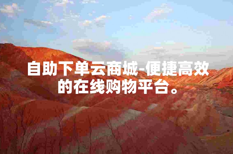 自助下单云商城-便捷高效的在线购物平台。