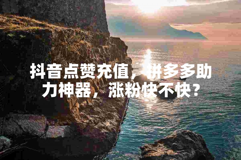 抖音点赞充值，拼多多助力神器，涨粉快不快？