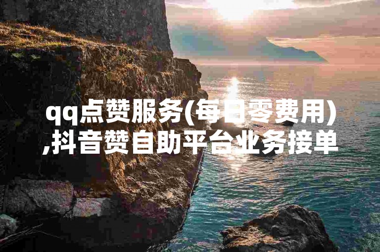 qq点赞服务(每日零费用),抖音赞自助平台业务接单