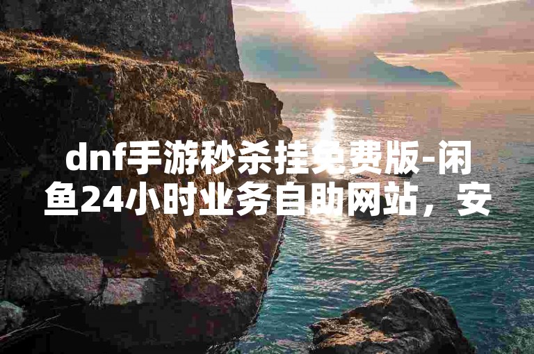 dnf手游秒杀挂免费版-闲鱼24小时业务自助网站，安全快捷。