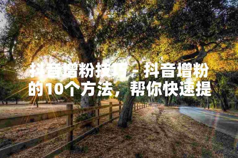 抖音增粉技巧 - 抖音增粉的10个方法，帮你快速提升关注人数！