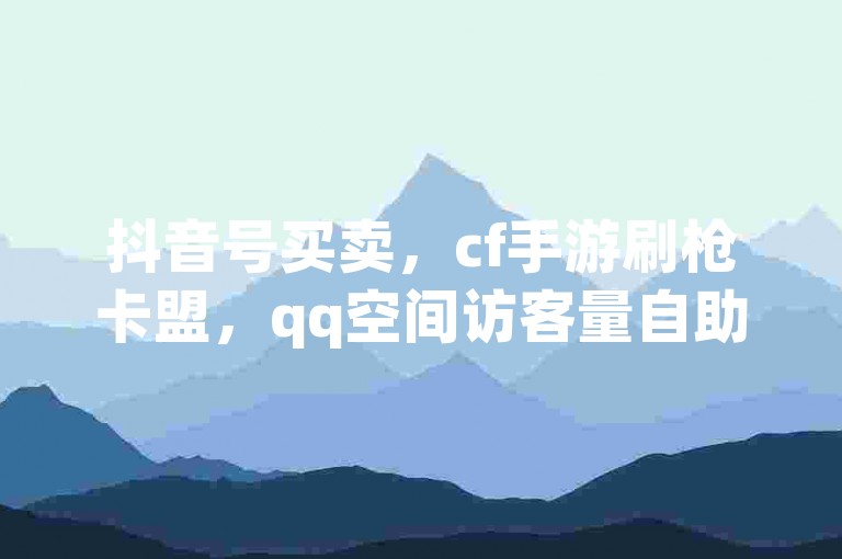 抖音号买卖，cf手游刷枪卡盟，qq空间访客量自助下单网站。