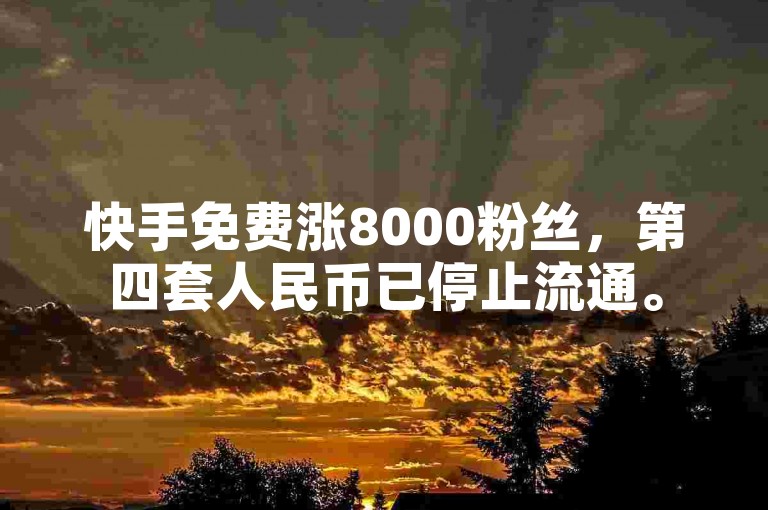 快手免费涨8000粉丝，第四套人民币已停止流通。