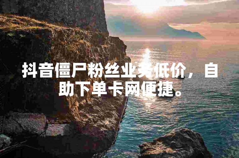 抖音僵尸粉丝业务低价，自助下单卡网便捷。