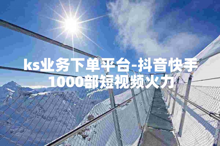 ks业务下单平台-抖音快手1000部短视频火力