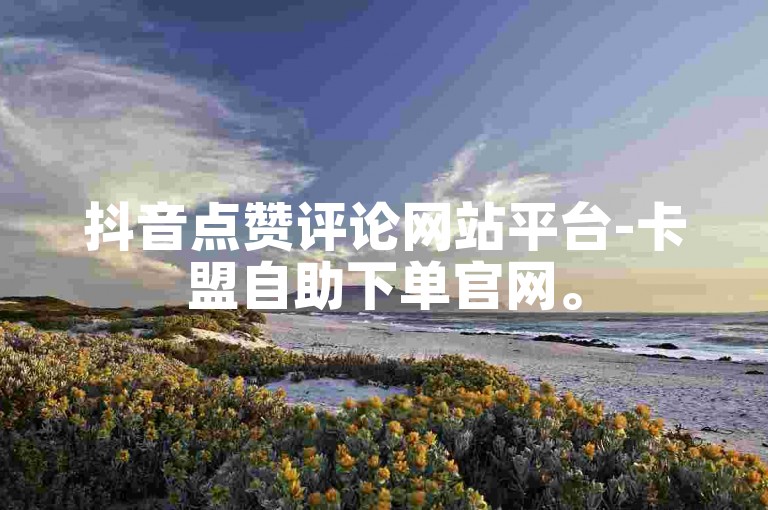 抖音点赞评论网站平台-卡盟自助下单官网。