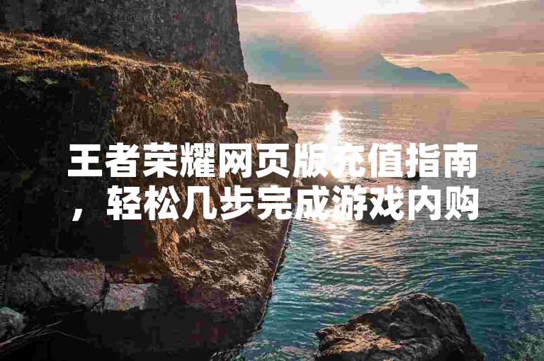 王者荣耀网页版充值指南，轻松几步完成游戏内购。