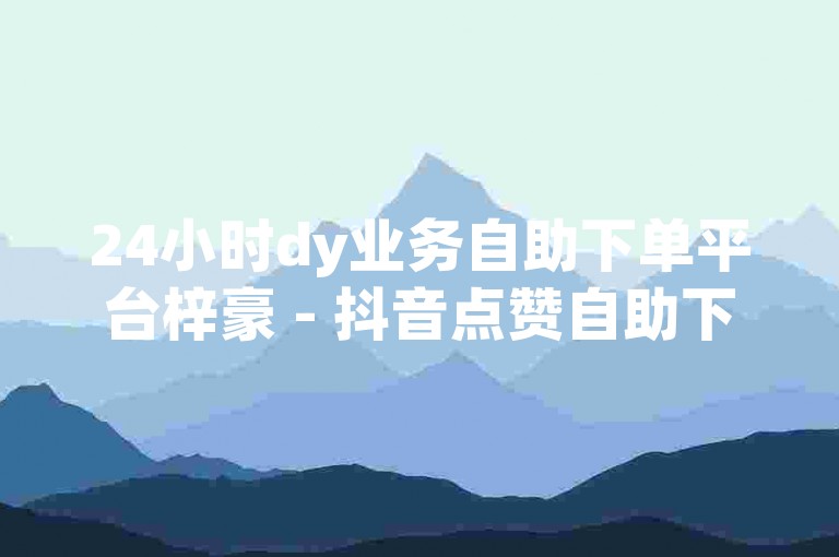 24小时dy业务自助下单平台梓豪 - 抖音点赞自助下单