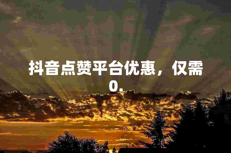 抖音点赞平台优惠，仅需0.5元可得1000赞，自助下单便捷。