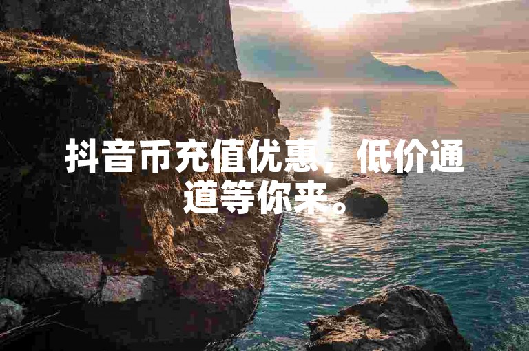 抖音币充值优惠，低价通道等你来。