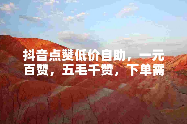 抖音点赞低价自助，一元百赞，五毛千赞，下单需谨慎。