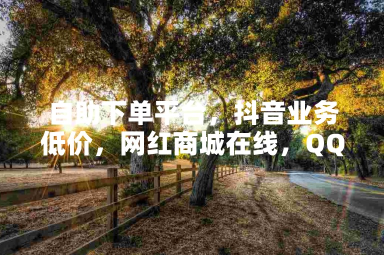 自助下单平台，抖音业务低价，网红商城在线，QQ空间转发官方辟谣！