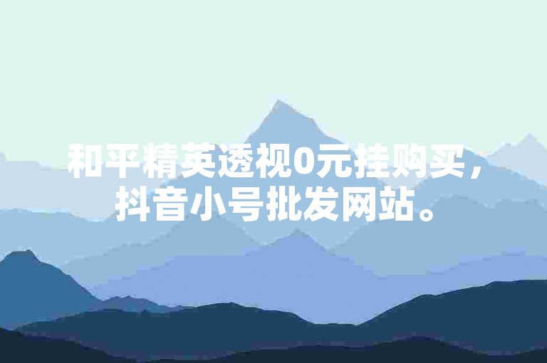 和平精英透视0元挂购买，抖音小号批发网站。