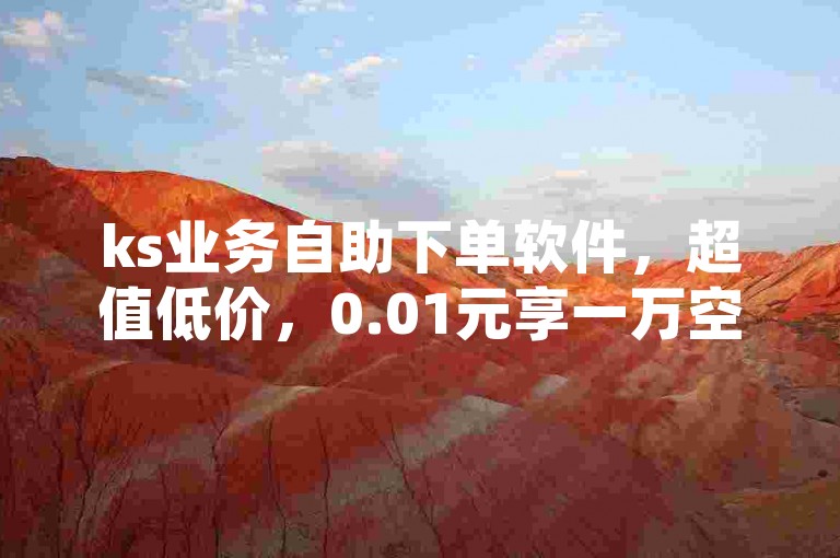 ks业务自助下单软件，超值低价，0.01元享一万空间赞。