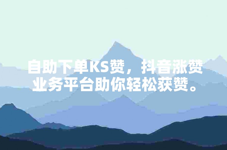 自助下单KS赞，抖音涨赞业务平台助你轻松获赞。
