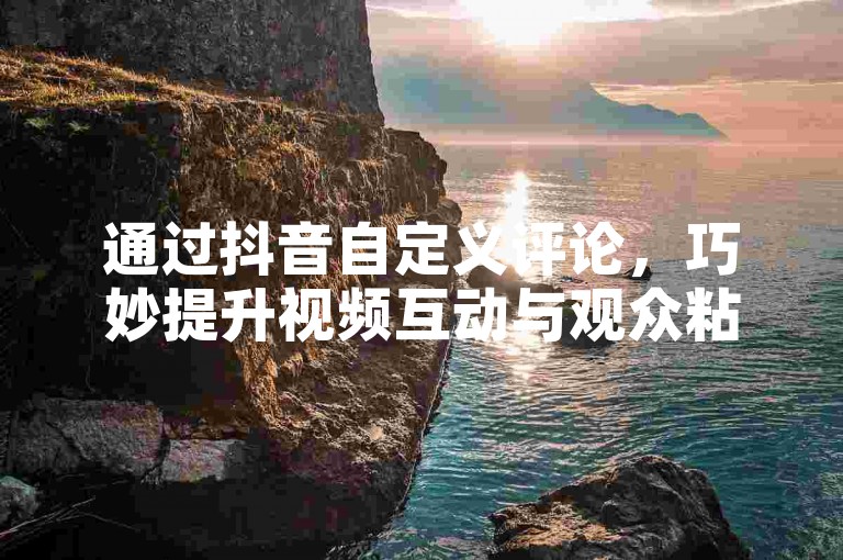 通过抖音自定义评论，巧妙提升视频互动与观众粘性。