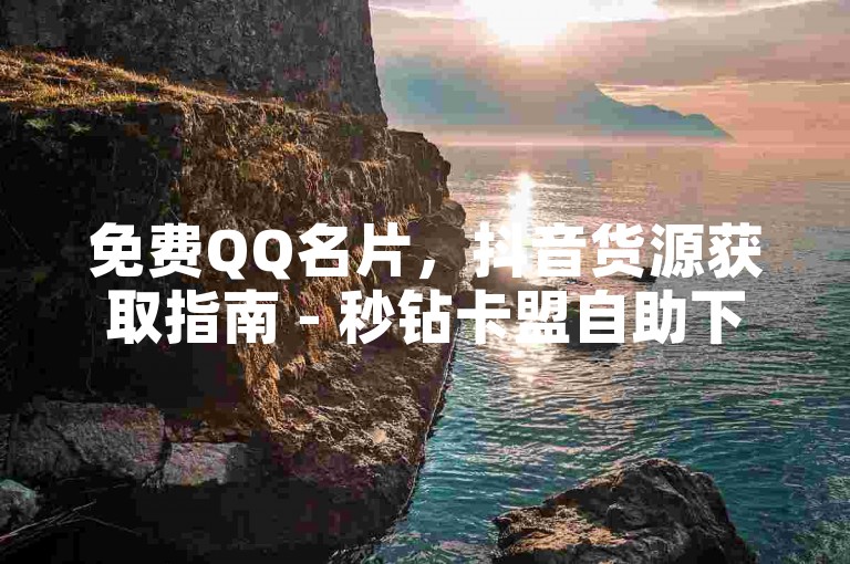 免费QQ名片，抖音货源获取指南 - 秒钻卡盟自助下单。