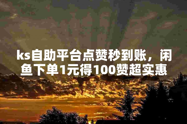 ks自助平台点赞秒到账，闲鱼下单1元得100赞超实惠。